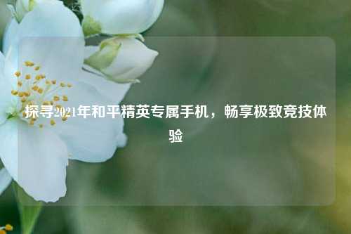 探寻2021年和平精英专属手机,畅享极致竞技体验