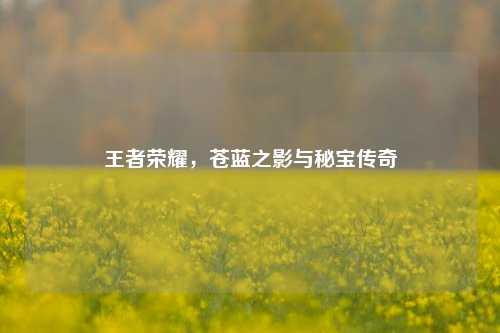 王者荣耀,苍蓝之影与秘宝传奇