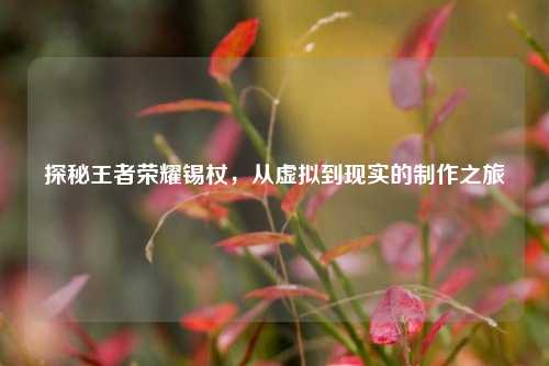 探秘王者荣耀锡杖,从虚拟到现实的 *** 之旅