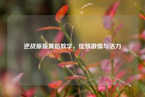 逆战原版舞蹈教学,绽放***与活力