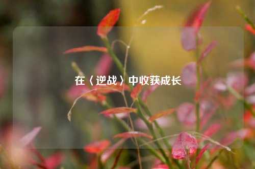在〈逆战〉中收获成长