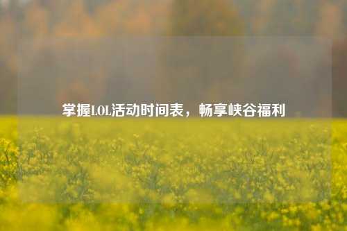 掌握LOL活动时间表,畅享峡谷福利