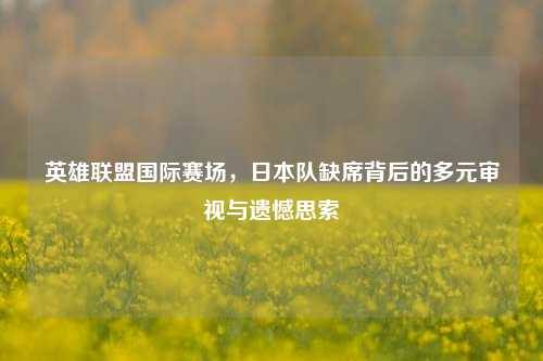 英雄联盟国际赛场,日本队缺席背后的多元审视与遗憾思索