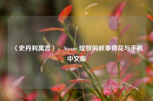 〈史丹利寓言〉,Steam 绽放的叙事奇花与手机中文版