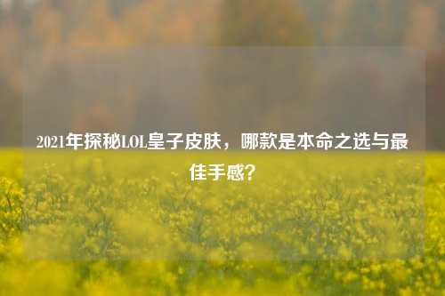 2021年探秘LOL皇子皮肤,哪款是本命之选与更佳手感?