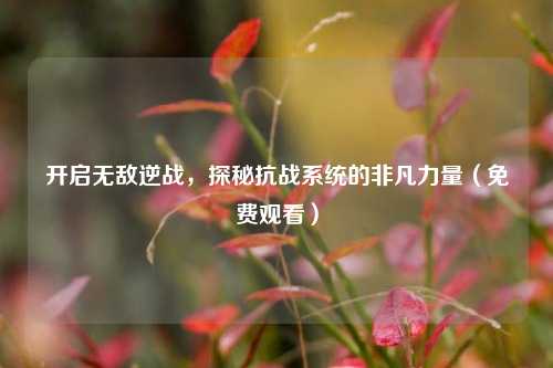 开启无敌逆战,探秘抗战系统的非凡力量(免费观看)