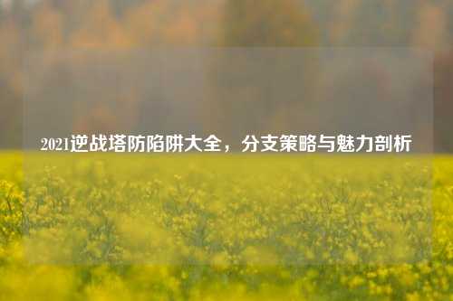 2021逆战塔防陷阱大全,分支策略与魅力剖析