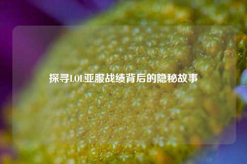 探寻LOL亚服战绩背后的隐秘故事