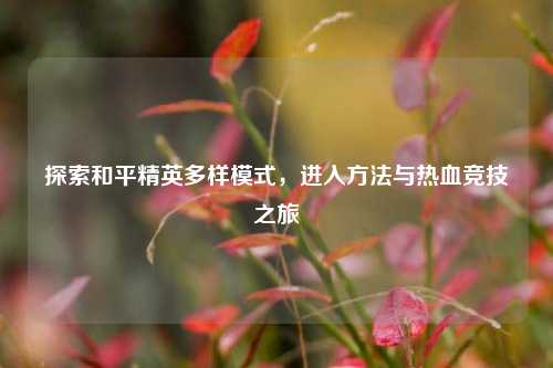 探索和平精英多样模式,进入 *** 与热血竞技之旅