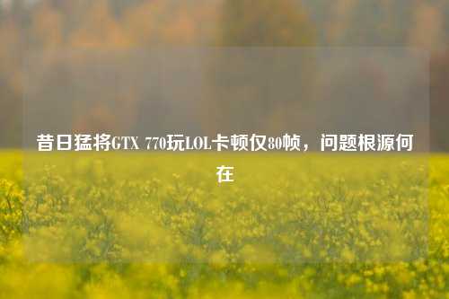 昔日猛将GTX 770玩LOL卡顿仅80帧,问题根源何在