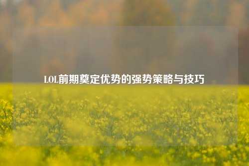 LOL前期奠定优势的强势策略与技巧