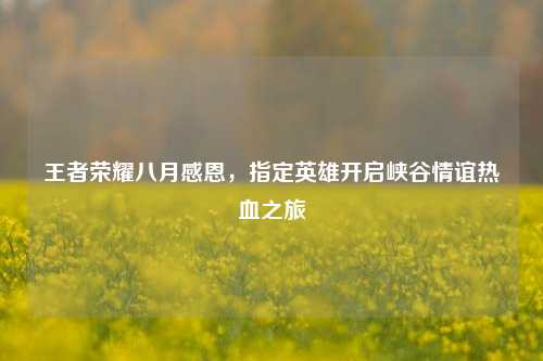 王者荣耀八月感恩,指定英雄开启峡谷情谊热血之旅
