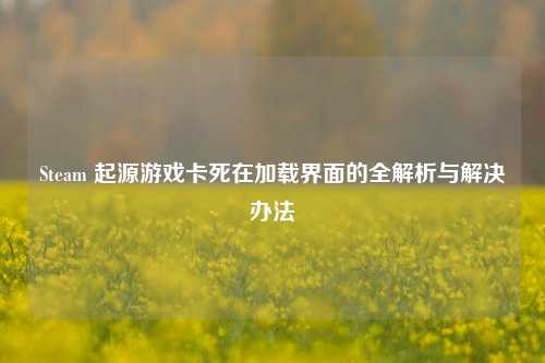 Steam 起源游戏卡死在加载界面的全解析与解决办法