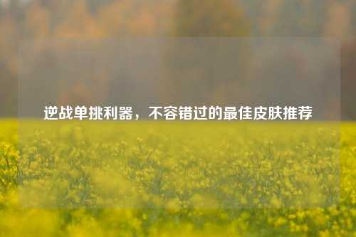 逆战单挑利器,不容错过的更佳皮肤推荐