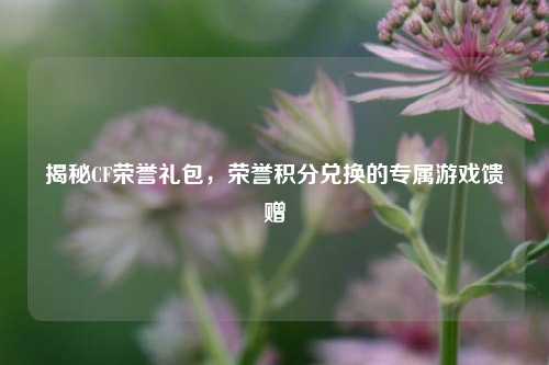 揭秘CF荣誉礼包,荣誉积分兑换的专属游戏馈赠