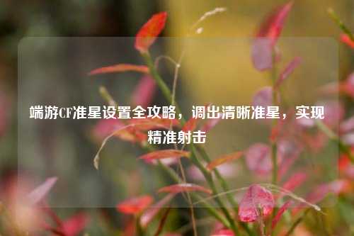 端游CF准星设置全攻略,调出清晰准星,实现精准射击