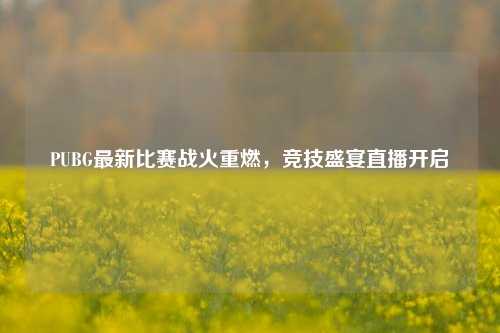 PUBG最新比赛战火重燃,竞技盛宴直播开启