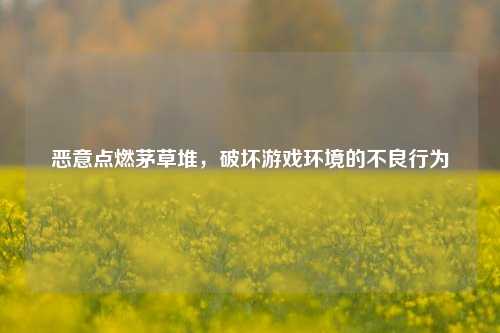 恶意点燃茅草堆,破坏游戏环境的不良行为