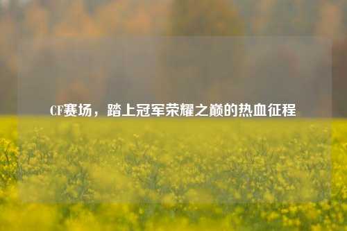 CF赛场,踏上冠军荣耀之巅的热血征程