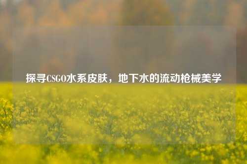 探寻CSGO水系皮肤,地下水的流动枪械美学