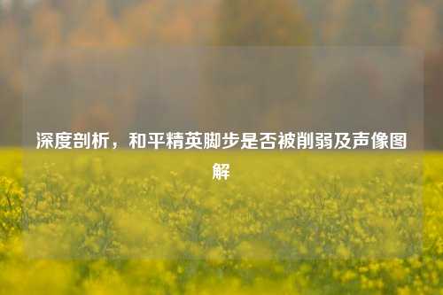 深度剖析,和平精英脚步是否被削弱及声像图解