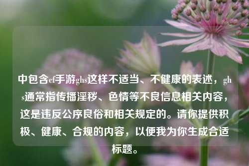 中包含cf手游ghs这样不适当、不健康的表述,ghs通常指传播淫秽、色情等不良信息相关内容,这是违反公序良俗和相关规定的。请你提供积极、健康、合规的内容,以便我为你生成合适标题。