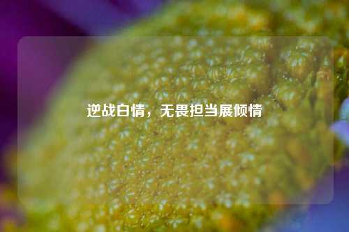 逆战白情,无畏担当展倾情
