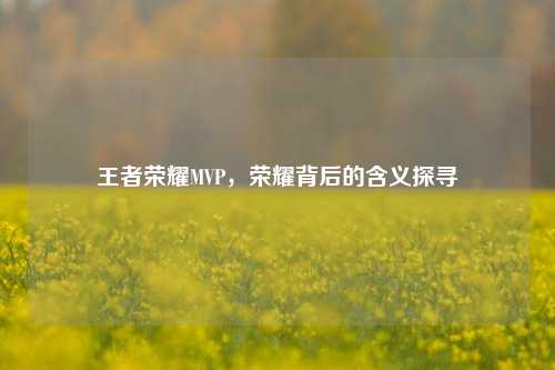 王者荣耀MVP,荣耀背后的含义探寻