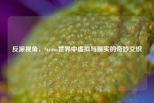 反派视角,Steam世界中虚拟与现实的奇妙交织