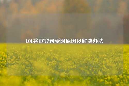 LOL谷歌登录受阻原因及解决办法