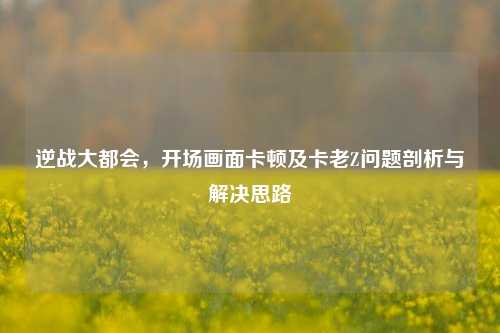 逆战大都会,开场画面卡顿及卡老Z问题剖析与解决思路
