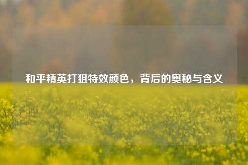 和平精英打狙特效颜色,背后的奥秘与含义