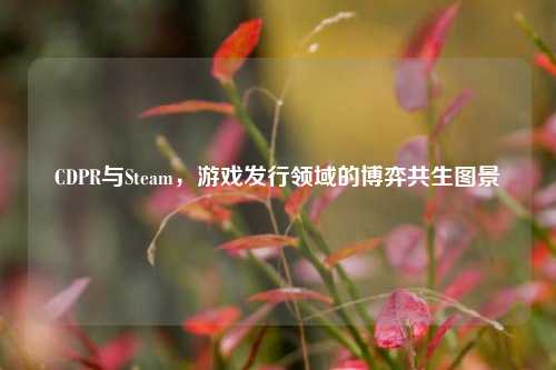 CDPR与Steam,游戏发行领域的博弈共生图景