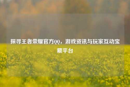 探寻王者荣耀官方 *** ,游戏资讯与玩家互动宝藏平台