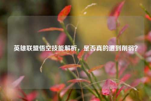 英雄联盟悟空技能解析,是否真的遭到削弱?