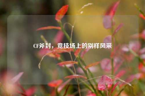 CF斧封,竞技场上的别样风采