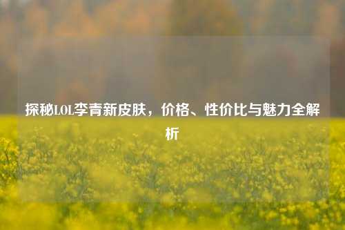 探秘LOL李青新皮肤,价格、性价比与魅力全解析
