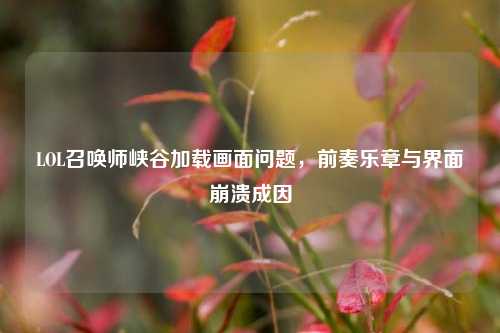 LOL召唤师峡谷加载画面问题,前奏乐章与界面崩溃成因
