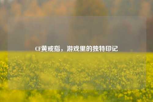 CF黄戒指,游戏里的独特印记