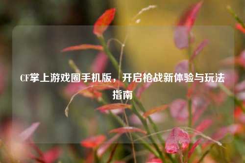 CF掌上游戏圈手机版,开启枪战新体验与玩法指南