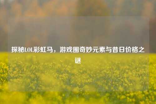 探秘LOL彩虹马,游戏圈奇妙元素与昔日价格之谜