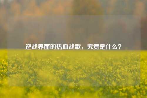 逆战界面的热血战歌,究竟是什么?