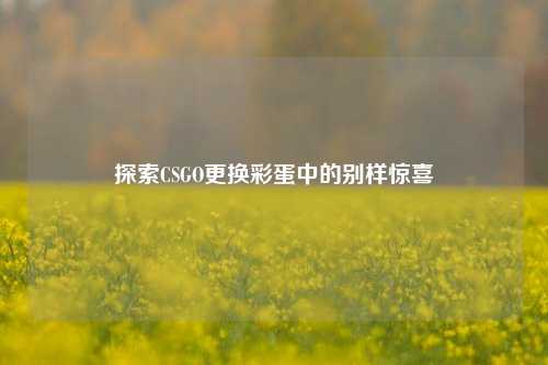 探索CSGO更换彩蛋中的别样惊喜
