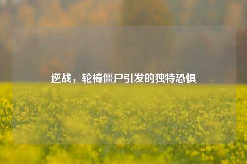 逆战,轮椅僵尸引发的独特恐惧