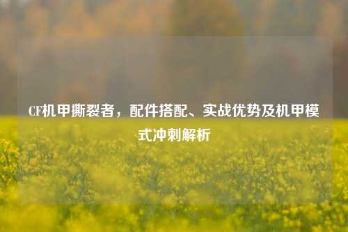 CF机甲撕裂者,配件搭配、实战优势及机甲模式冲刺解析