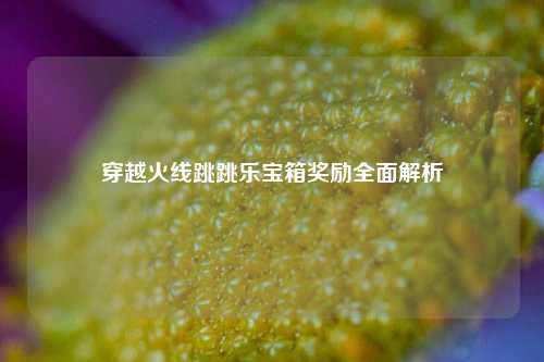 穿越火线跳跳乐宝箱奖励全面解析