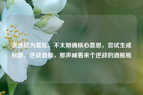 表述较为混乱,不太明确核心意思,尝试生成标题,逆战酒瘾,那声喊着来个逆战的酒瓶瓶
