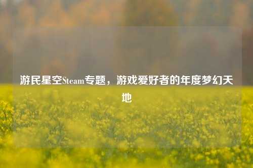 游民星空Steam专题,游戏爱好者的年度梦幻天地