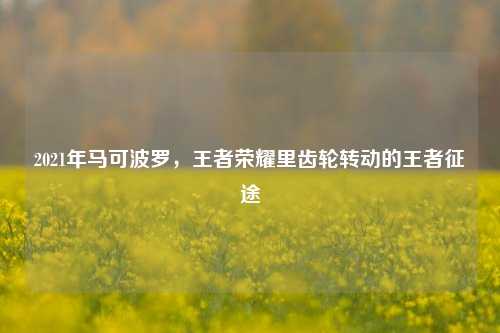 2021年马可波罗,王者荣耀里齿轮转动的王者征途