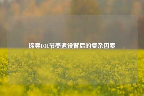 探寻LOL节奏退役背后的复杂因素